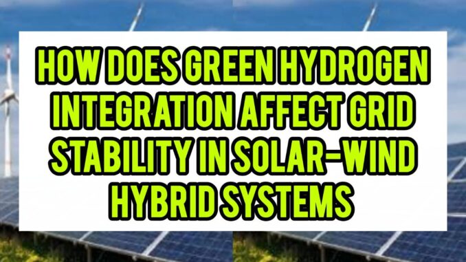How Does Green Hydrogen Integration Affect Grid Stability In Solar-Wind Hybrid Systems How Does Green Hydrogen Integration Affect Grid Stability In Solar-Wind Hybrid Systems