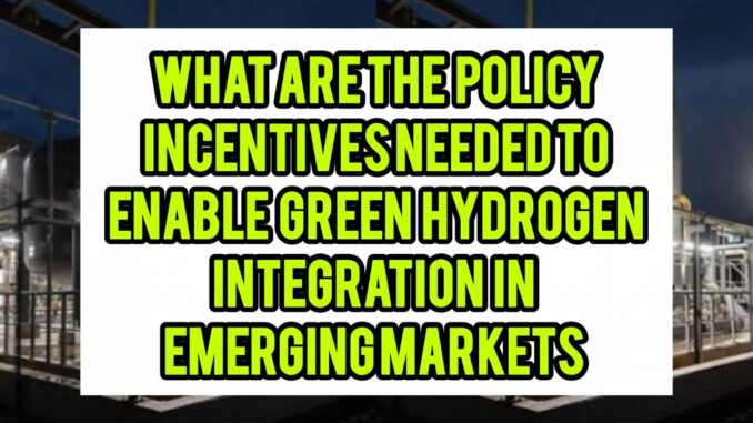 What Are The Policy Incentives Needed To Enable Green Hydrogen Integration In Emerging Markets What Are The Policy Incentives Needed To Enable Green Hydrogen Integration In Emerging Markets