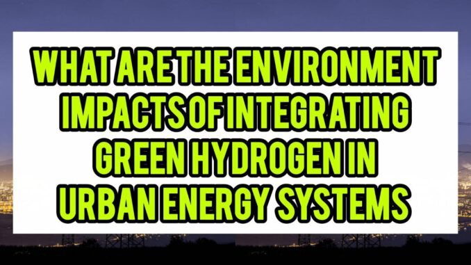 What Are The Environmental Impacts Of Integrating Green Hydrogen In Urban Energy Systems What Are The Environmental Impacts Of Integrating Green Hydrogen In Urban Energy Systems