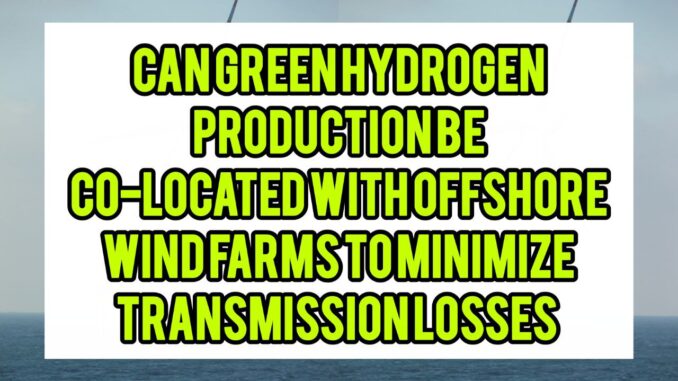 Can Green Hydrogen Production Be Co-Located With Offshore Wind Farms To Minimize Transmission Losses